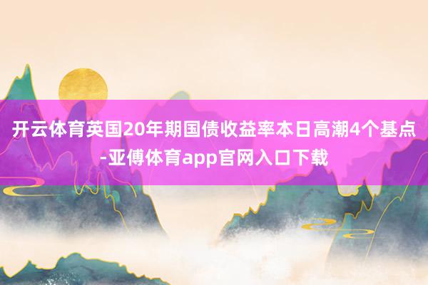 开云体育英国20年期国债收益率本日高潮4个基点-亚傅体育app官网入口下载