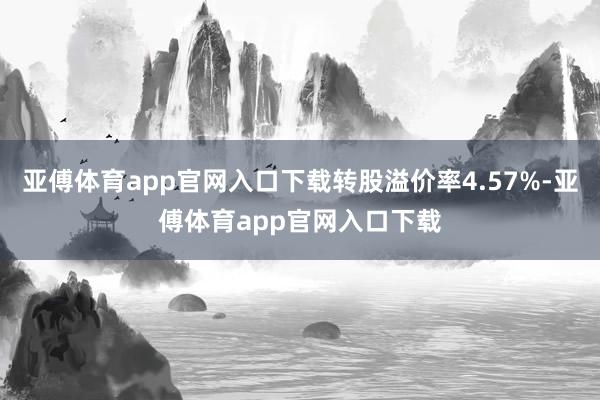 亚傅体育app官网入口下载转股溢价率4.57%-亚傅体育app官网入口下载