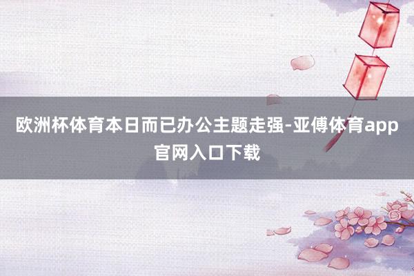 欧洲杯体育本日而已办公主题走强-亚傅体育app官网入口下载