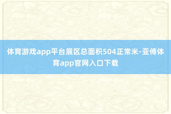 体育游戏app平台展区总面积504正常米-亚傅体育app官网入口下载