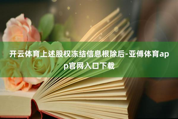 开云体育　　上述股权冻结信息根除后-亚傅体育app官网入口下载