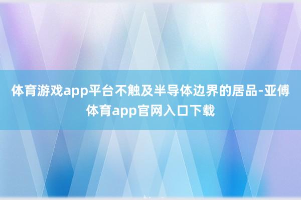 体育游戏app平台不触及半导体边界的居品-亚傅体育app官网入口下载