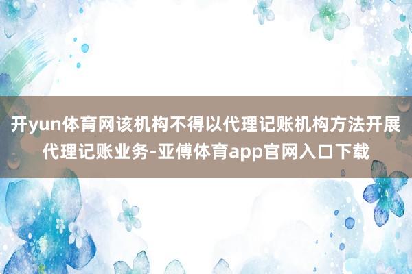 开yun体育网该机构不得以代理记账机构方法开展代理记账业务-亚傅体育app官网入口下载