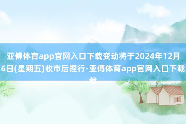 亚傅体育app官网入口下载变动将于2024年12月6日(星期五)收市后捏行-亚傅体育app官网入口下载