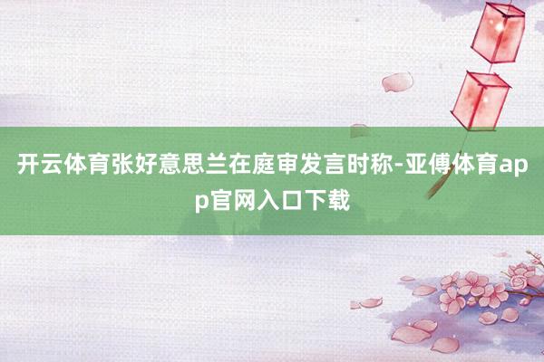 开云体育张好意思兰在庭审发言时称-亚傅体育app官网入口下载