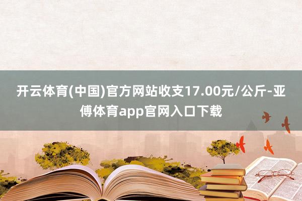 开云体育(中国)官方网站收支17.00元/公斤-亚傅体育app官网入口下载