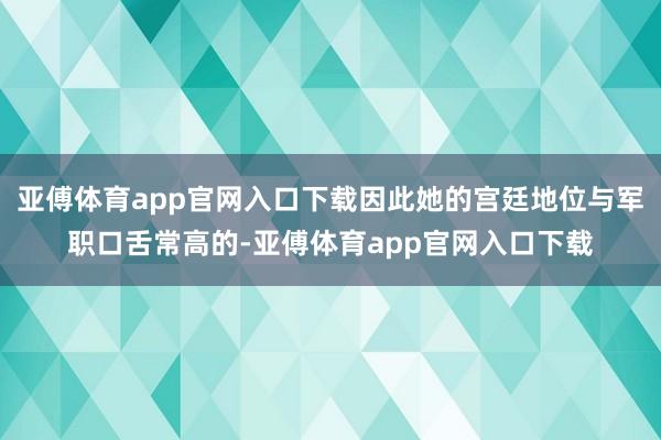 亚傅体育app官网入口下载因此她的宫廷地位与军职口舌常高的-亚傅体育app官网入口下载