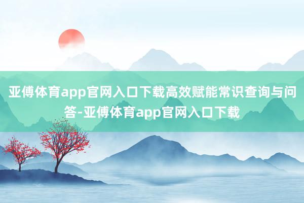 亚傅体育app官网入口下载高效赋能常识查询与问答-亚傅体育app官网入口下载