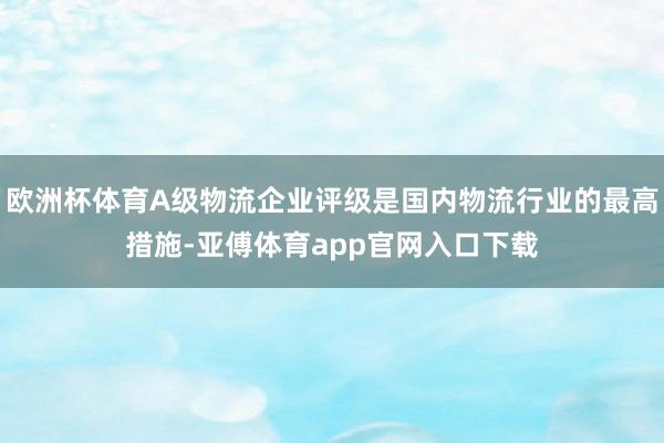 欧洲杯体育A级物流企业评级是国内物流行业的最高措施-亚傅体育app官网入口下载