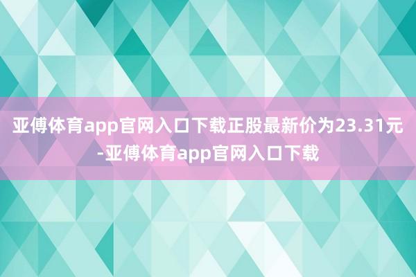 亚傅体育app官网入口下载正股最新价为23.31元-亚傅体育app官网入口下载