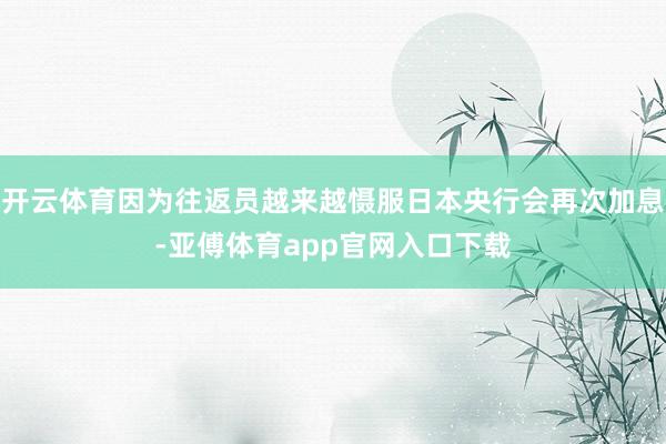 开云体育因为往返员越来越慑服日本央行会再次加息-亚傅体育app官网入口下载