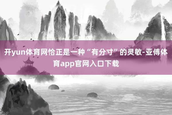 开yun体育网恰正是一种“有分寸”的灵敏-亚傅体育app官网入口下载