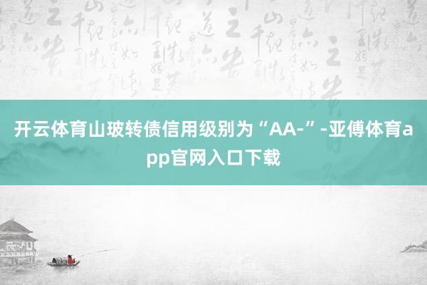 开云体育山玻转债信用级别为“AA-”-亚傅体育app官网入口下载