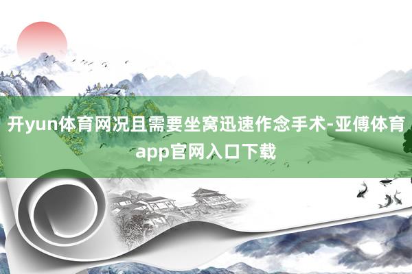 开yun体育网况且需要坐窝迅速作念手术-亚傅体育app官网入口下载