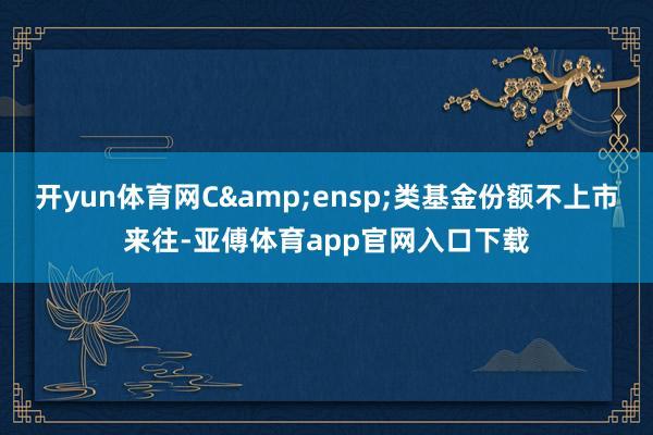 开yun体育网C 类基金份额不上市来往-亚傅体育app官网入口下载