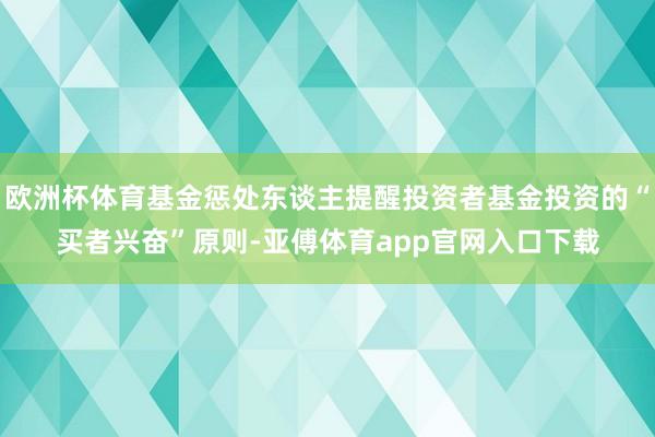 欧洲杯体育基金惩处东谈主提醒投资者基金投资的“买者兴奋”原则-亚傅体育app官网入口下载
