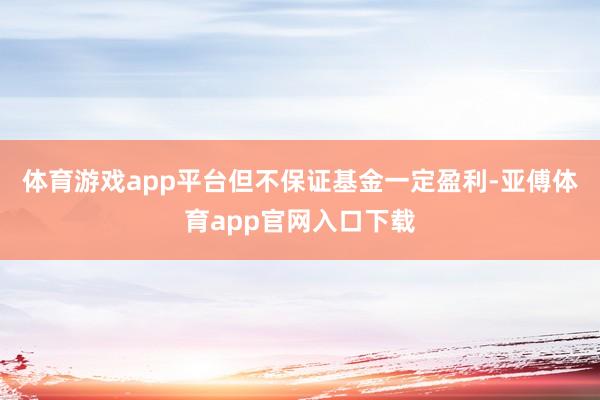 体育游戏app平台但不保证基金一定盈利-亚傅体育app官网入口下载