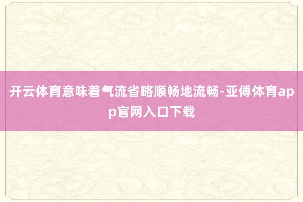 开云体育意味着气流省略顺畅地流畅-亚傅体育app官网入口下载
