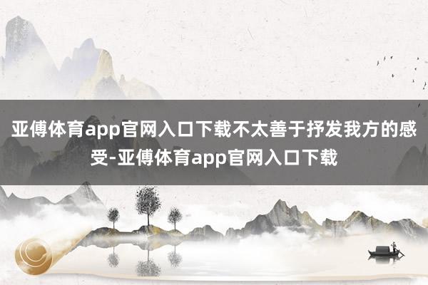 亚傅体育app官网入口下载不太善于抒发我方的感受-亚傅体育app官网入口下载