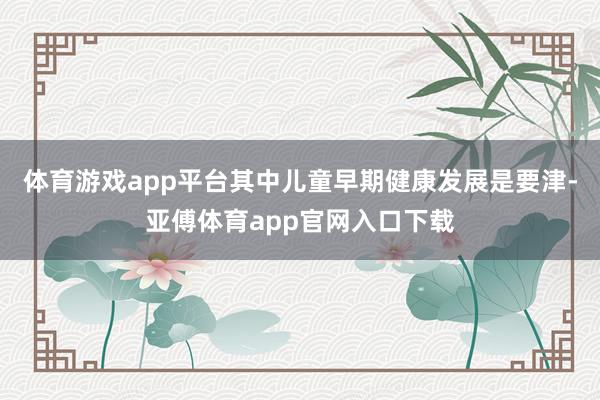 体育游戏app平台其中儿童早期健康发展是要津-亚傅体育app官网入口下载
