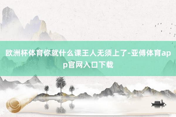 欧洲杯体育你就什么课王人无须上了-亚傅体育app官网入口下载