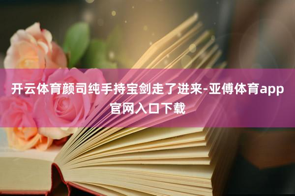 开云体育颜司纯手持宝剑走了进来-亚傅体育app官网入口下载