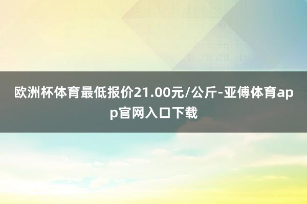 欧洲杯体育最低报价21.00元/公斤-亚傅体育app官网入口下载