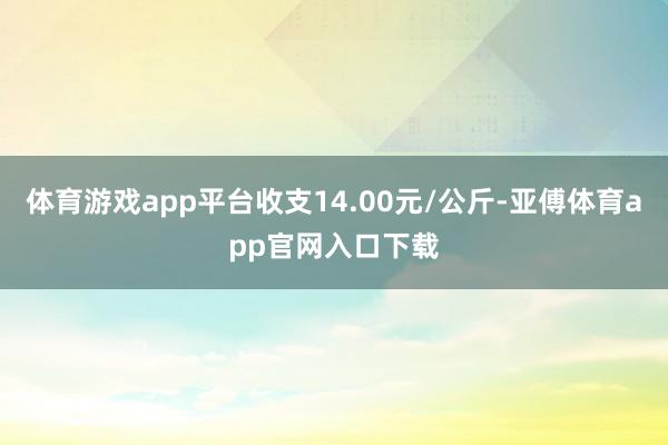 体育游戏app平台收支14.00元/公斤-亚傅体育app官网入口下载