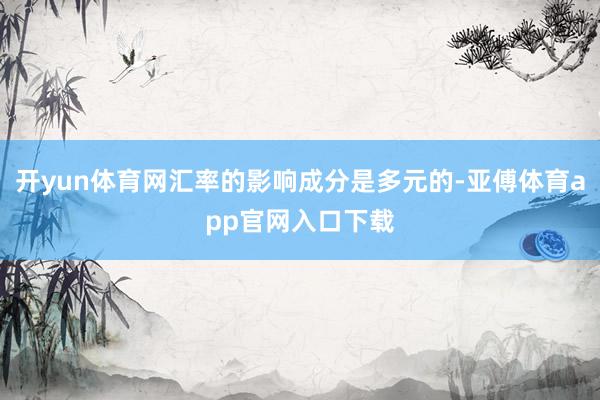 开yun体育网汇率的影响成分是多元的-亚傅体育app官网入口下载